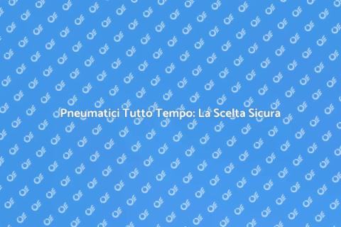 Pneumatici Tutto Tempo: Sicurezza e Comfort