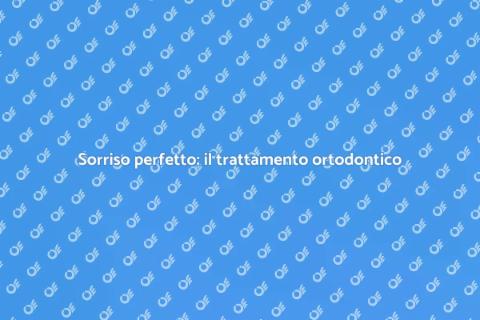 Trattamento ortodontico: sorridi meglio