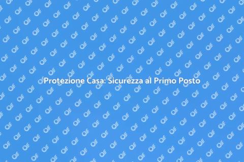 Sicurezza Domestica: Proteggi la Tua Casa