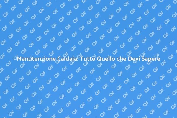 Manutenzione della Caldaia: Ecco Come Fare