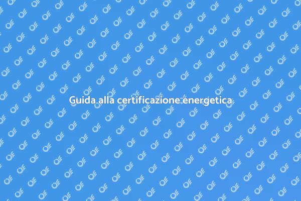 Certificazione energetica: la guida pratica