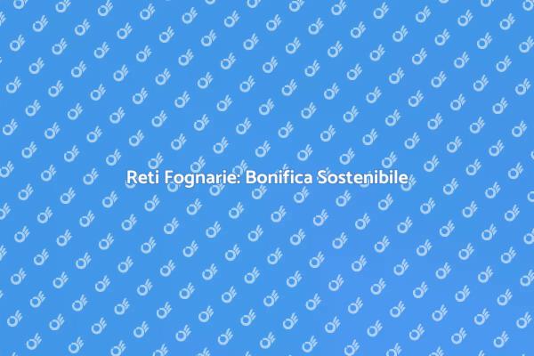 Reti Fognarie: Un'Infrastruttura Sostenibile
