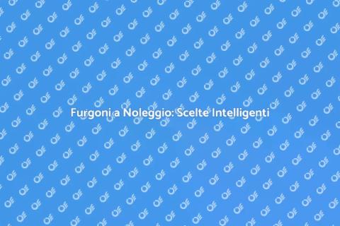 Noleggio Furgoni: Soluzioni Flessibili