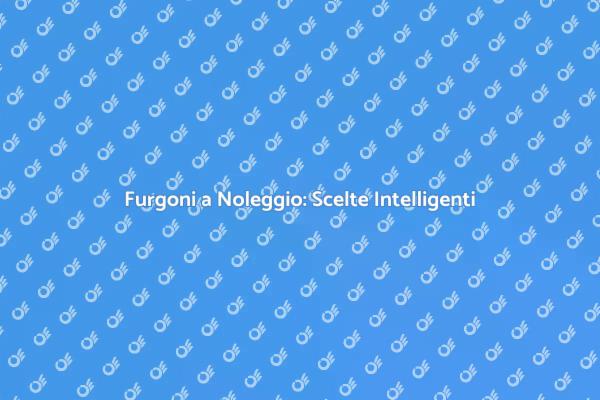 Soluzioni di Noleggio Furgoni Efficaci