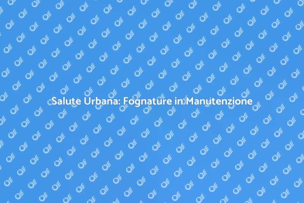 Fognature: Importanza della Manutenzione