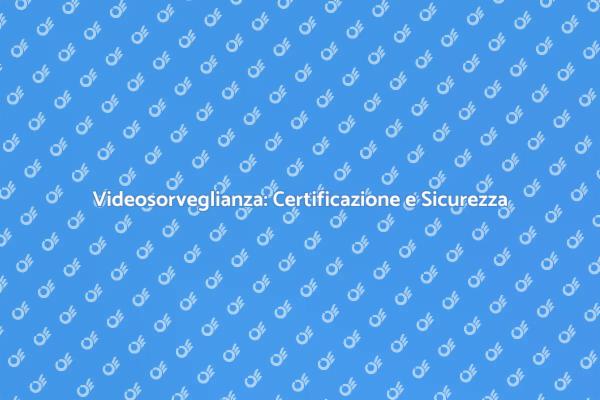 Certificazione Videosorveglianza: Perché Investire?