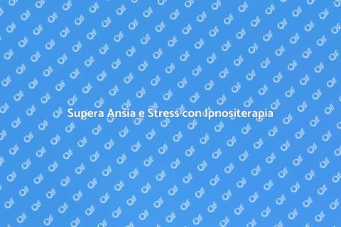 Ipnositerapia: Affronta Ansia e Stress