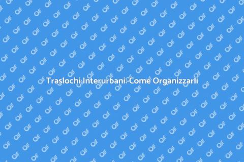 Traslochi Interurbani: Guida Pratica