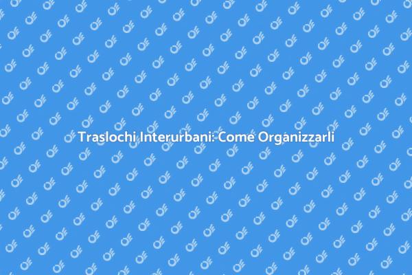 Traslochi Interurbani: Pianifica Senza Stress