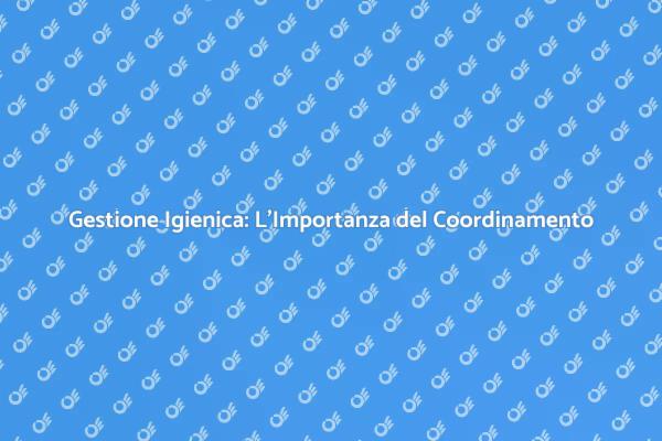 Igiene e Sicurezza: Il Ruolo del Coordinamento