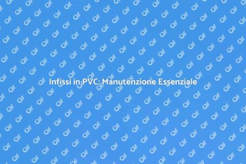 Manutenzione Infissi in PVC: Guida Pratica