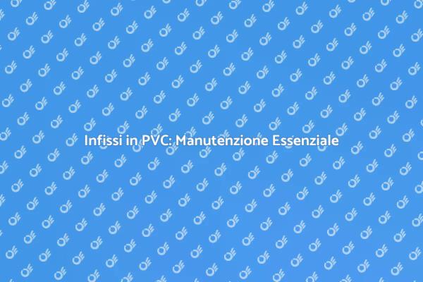 Guida alla Manutenzione Infissi in PVC