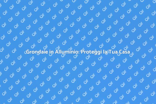 Grondaie Efficaci per la Tua Casa