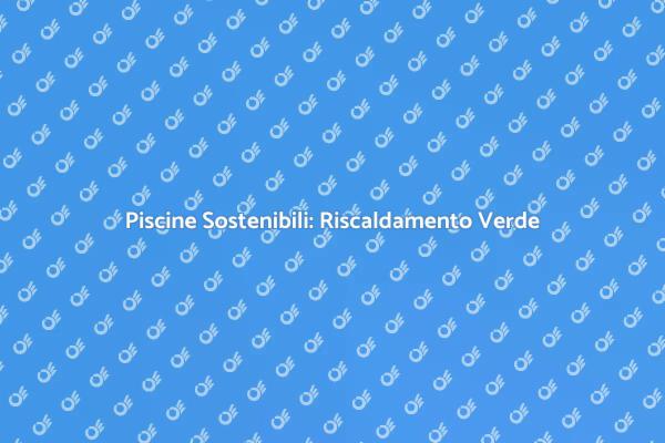 Sostenibilità e Comfort nelle Piscine