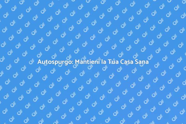 Autospurgo: Fondamentale per la Casa
