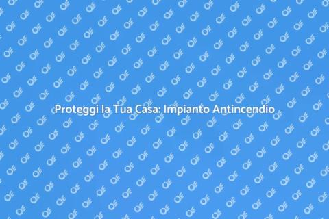 Impianto Antincendio: Sicurezza Prima di Tutto