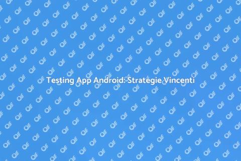 Testing App Android: Ottimizza l'Esperienza