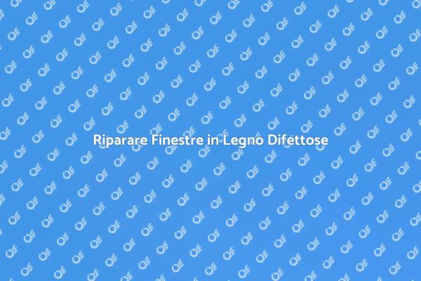 Rinnovare Finestre in Legno Difettose