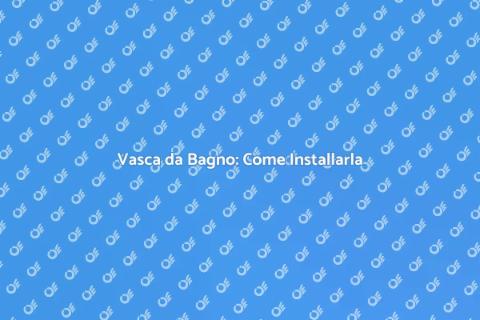Installare Vasca in Bagno: Guida Pratica
