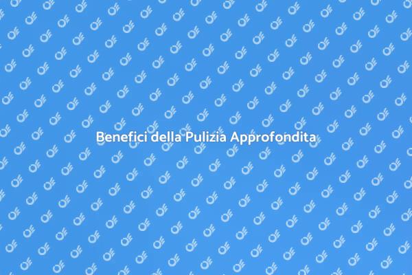 Vantaggi della Pulizia Approfondita