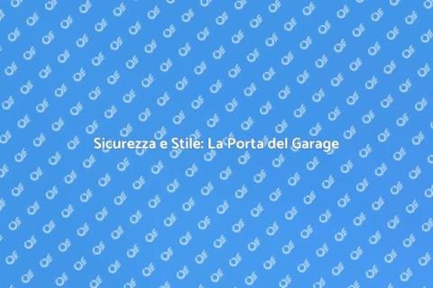Porta Garage: Sicurezza ed Estetica