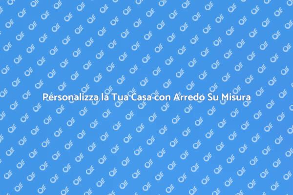 Trasforma la Tua Casa con Arredo Su Misura