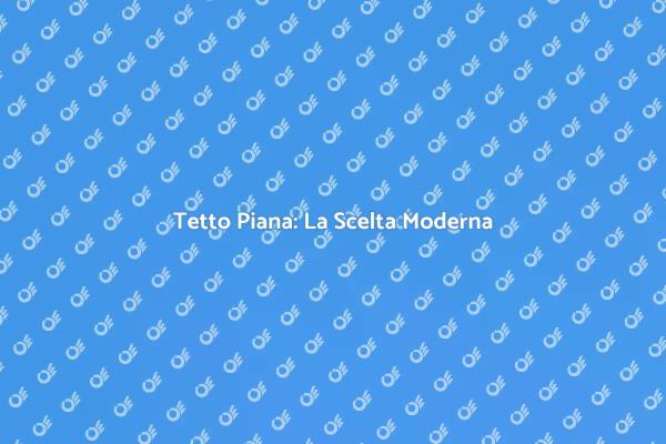 Tetto in Copertura Piana: Vantaggi e Soluzioni