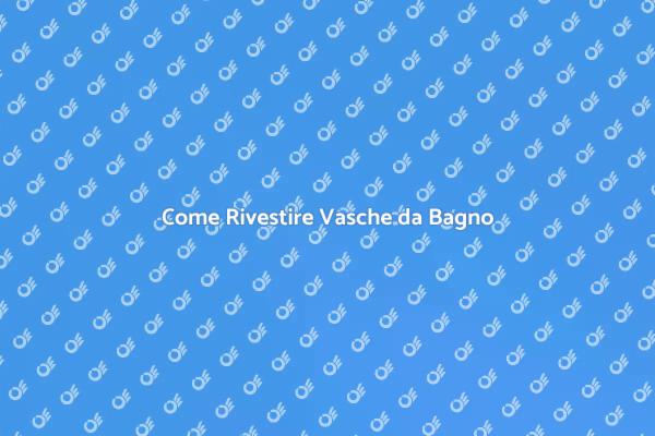 Rivestimenti per Vasche: Guida Pratica