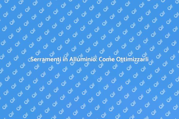 Migliora i tuoi Serramenti in Alluminio