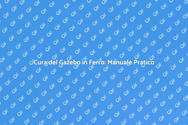 Manutenzione Gazebo in Ferro: Consigli Utili