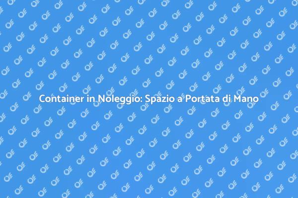 Container Noleggio: Soluzione per Spazio