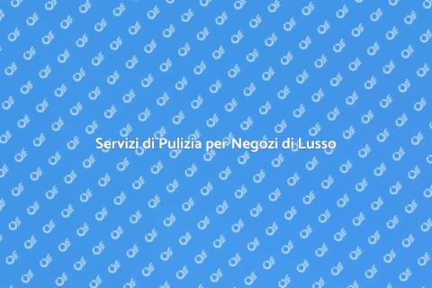 Pulizia Negozi di Lusso: Servizi Top