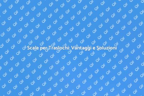Scale per Traslochi: Guida Pratica