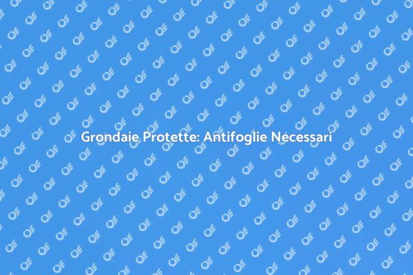 Importanza Sistema Antifoglie Grondaie