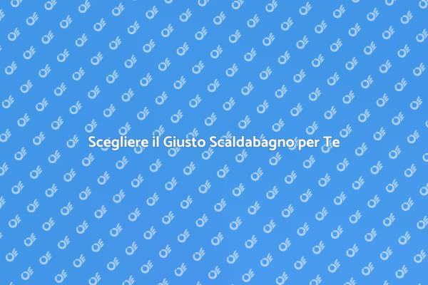 Come Scegliere lo Scaldabagno Perfetto