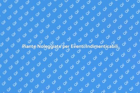 Noleggiare Piante per Eventi Unici