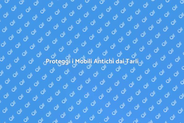 Come Prevenire i Tarli nei Mobili Antichi