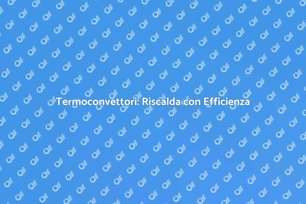 Riscaldamento Efficiente con Termoconvettori