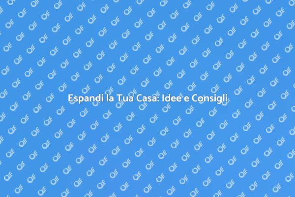 Ampliamento Casa: Guida all'Espansione