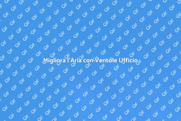 Ventilazione Ufficio: Vantaggi delle Ventole