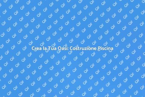 Costruzione Piscina: Guida Completa