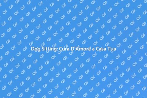 Dog Sitting a Domicilio: Il Servizio Ideale