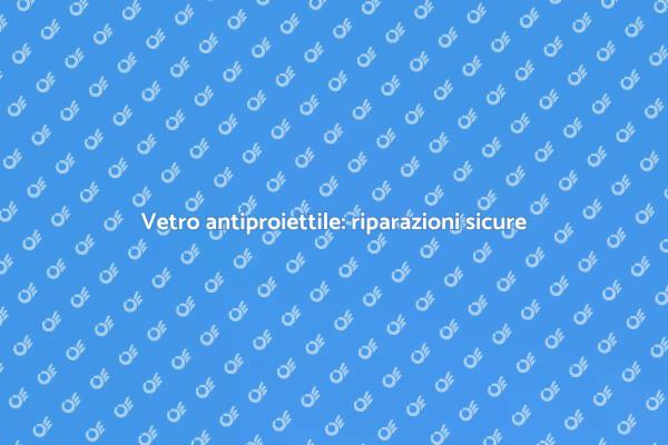 Sicurezza nella riparazione vetri antiproiettile