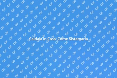 Sistemare una Caldaia: Guida Pratica