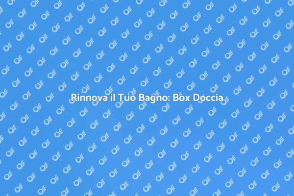 Ristruttura il Tuo Bagno con un Box Doccia