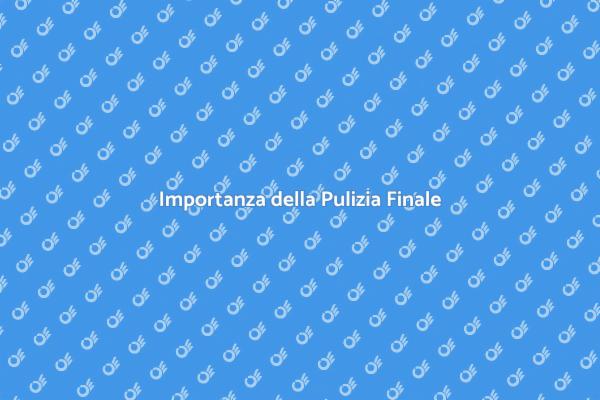 Pulizia Finale: Un Passaggio Fondamentale