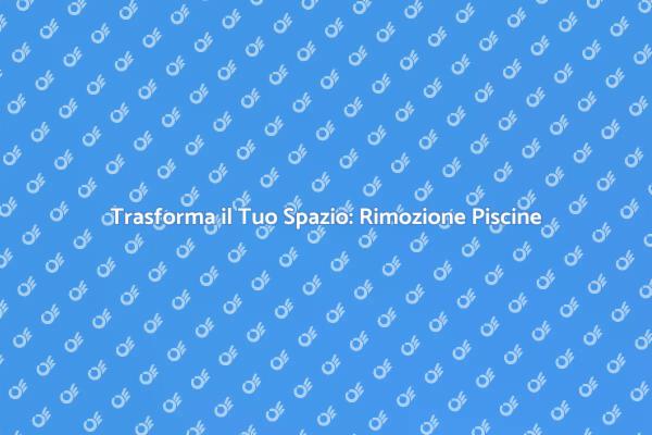 Rimozione Piscine: Ottimizza il Tuo Giardino