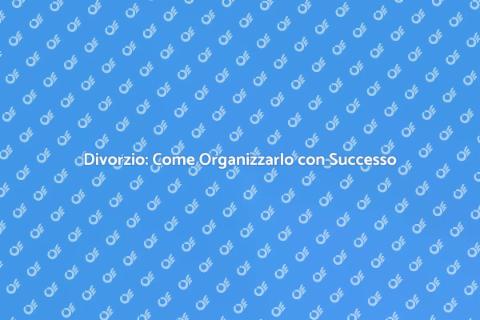 Organizzare un Divorzio: Guida Pratica