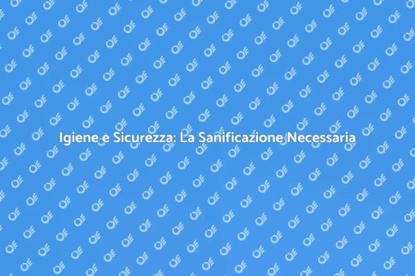 La Sicurezza Inizia con la Sanificazione