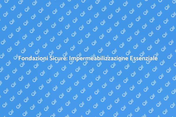 Impermeabilizzazione Fondazioni: Guida Essenziale